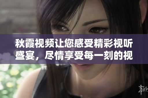 秋霞视频让您感受精彩视听盛宴，尽情享受每一刻的视觉之旅