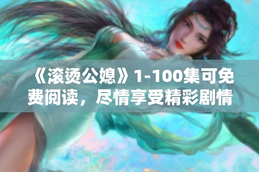 《滚烫公媳》1-100集可免费阅读，尽情享受精彩剧情的每一刻！