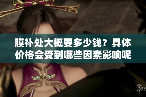 膜补处大概要多少钱？具体价格会受到哪些因素影响呢？