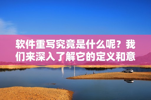 软件重写究竟是什么呢？我们来深入了解它的定义和意义。