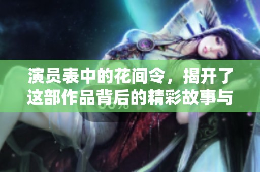 演员表中的花间令，揭开了这部作品背后的精彩故事与角色魅力