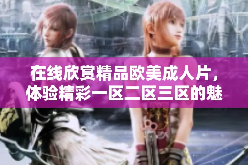 在线欣赏精品欧美**片，体验精彩一区二区三区的魅力