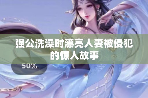 强公洗澡时漂亮人妻被侵犯的惊人故事