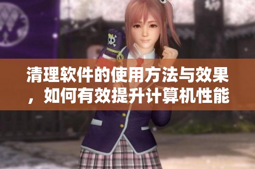 清理软件的使用方法与效果，如何有效提升计算机性能。