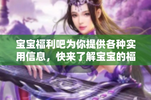 宝宝福利吧为你提供各种实用信息，快来了解宝宝的福利和快乐生活吧！
