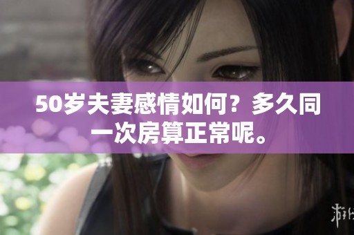 50岁夫妻感情如何？多久同一次房算正常呢。