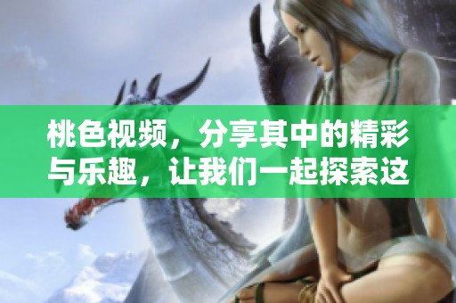 桃色视频，分享其中的精彩与乐趣，让我们一起探索这个世界！