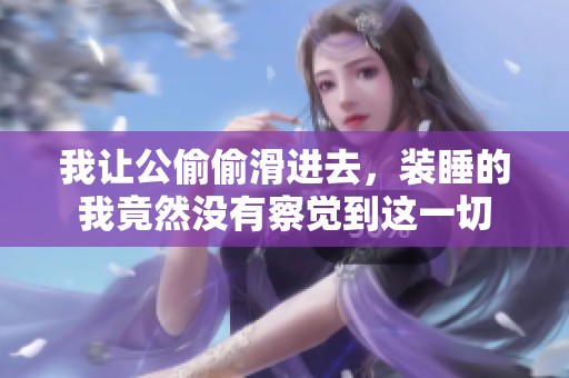 我让公偷偷滑进去，装睡的我竟然没有察觉到这一切