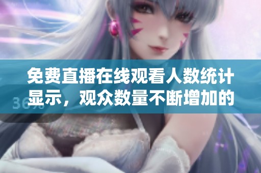 免费直播在线观看人数统计显示，观众数量不断增加的趋势令人关注