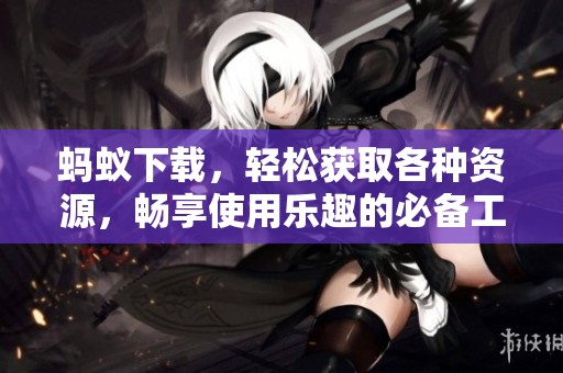 蚂蚁下载，轻松获取各种资源，畅享使用乐趣的必备工具