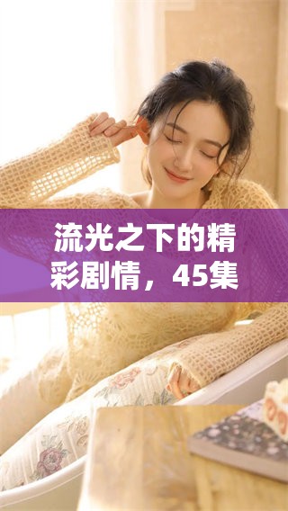 流光之下的精彩剧情，45集免费观看的方式你知道吗