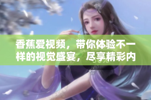 香蕉爱视频，带你体验不一样的视觉盛宴，尽享精彩内容！