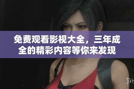 免费观看影视大全，三年成全的精彩内容等你来发现