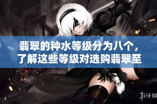 翡翠的种水等级分为八个，了解这些等级对选购翡翠至关重要