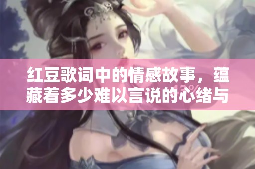 红豆歌词中的情感故事，蕴藏着多少难以言说的心绪与思念