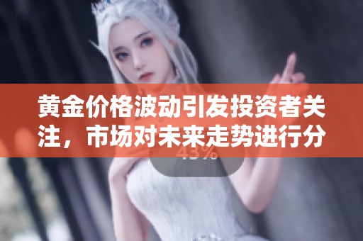 黄金价格波动引发投资者关注，市场对未来走势进行分析预测