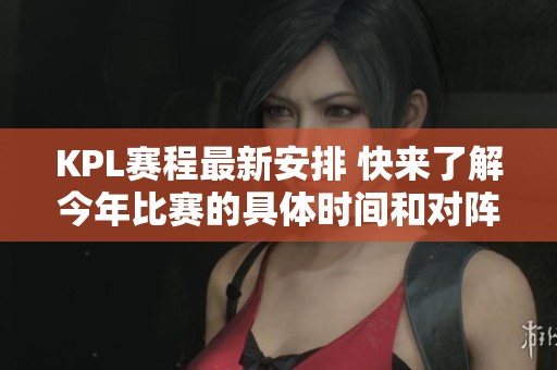 KPL赛程最新安排 快来了解今年比赛的具体时间和对阵情况