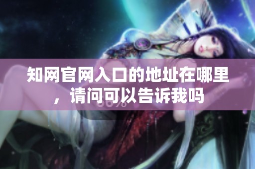 知网官网入口的地址在哪里，请问可以告诉我吗