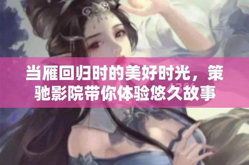 当雁回归时的美好时光，策驰影院带你体验悠久故事