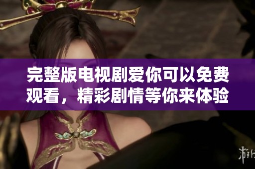 完整版电视剧爱你可以免费观看，精彩剧情等你来体验！