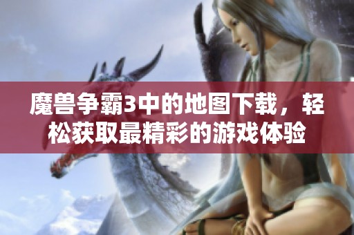 魔兽争霸3中的地图下载，轻松获取最精彩的游戏体验