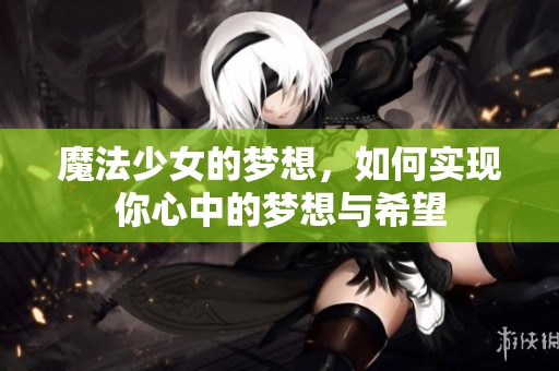 魔法少女的梦想，如何实现你心中的梦想与希望