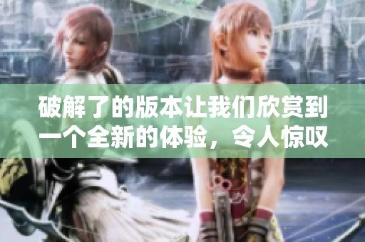 破解了的版本让我们欣赏到一个全新的体验，令人惊叹的破解版内容！