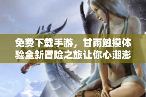 免费下载手游，甘雨触摸体验全新冒险之旅让你心潮澎湃