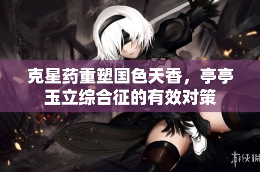 克星药重塑国色天香，亭亭玉立综合征的有效对策