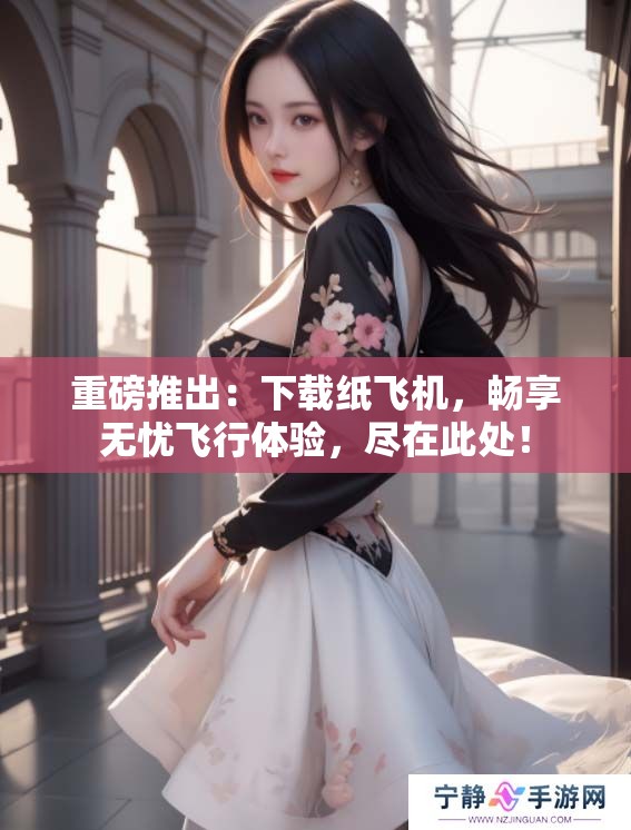 重磅推出：下载纸飞机，畅享无忧飞行体验，尽在此处！