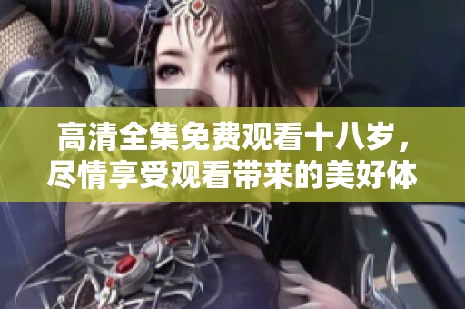 高清全集免费观看十八岁，尽情享受观看带来的美好体验