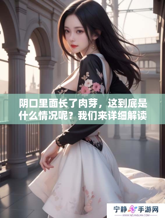 阴口里面长了肉芽，这到底是什么情况呢？我们来详细解读一下。