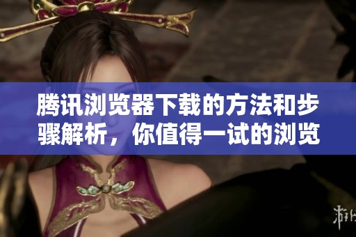 腾讯浏览器下载的方法和步骤解析，你值得一试的浏览器选择