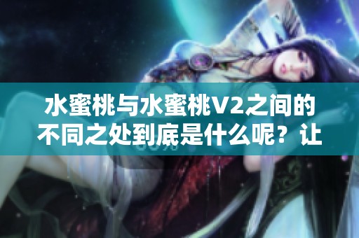 水蜜桃与水蜜桃V2之间的不同之处到底是什么呢？让我们一起来探讨一下吧！