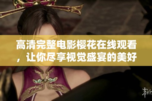 高清完整电影樱花在线观看，让你尽享视觉盛宴的美好时光