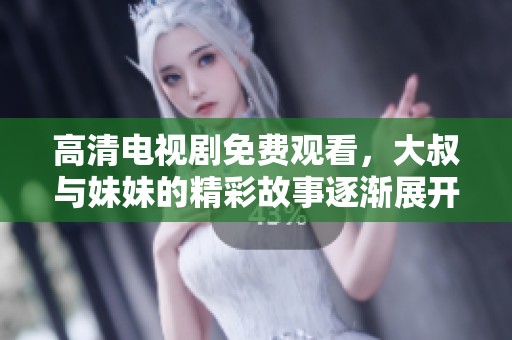 高清电视剧免费观看，大叔与妹妹的精彩故事逐渐展开
