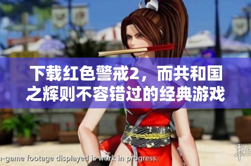 下载红色警戒2，而共和国之辉则不容错过的经典游戏