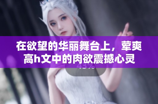在欲望的华丽舞台上，荤爽高h文中的肉欲震撼心灵