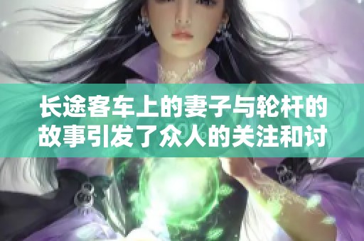 长途客车上的妻子与轮杆的故事引发了众人的关注和讨论