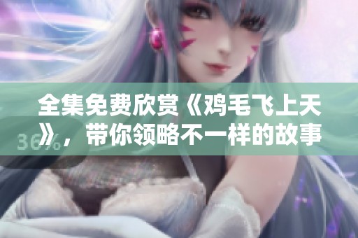 全集免费欣赏《鸡毛飞上天》，带你领略不一样的故事精彩。