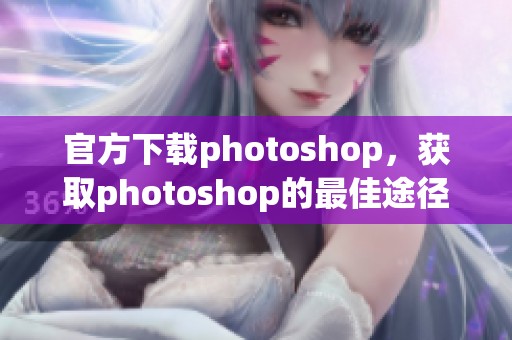 官方下载photoshop，获取photoshop的最佳途径与安装指南