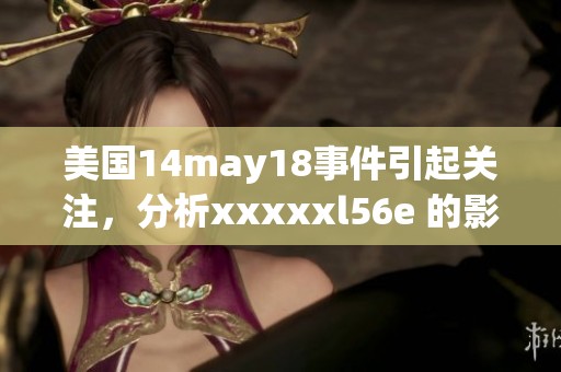 美国14may18事件引起关注，分析xxxxxl56e 的影响与发展。