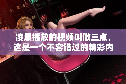凌晨播放的视频叫做三点，这是一个不容错过的精彩内容