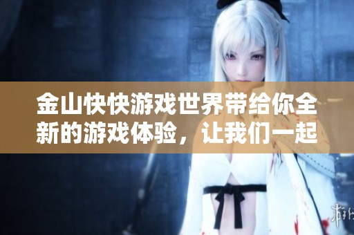 金山快快游戏世界带给你全新的游戏体验，让我们一起探索精彩内容吧