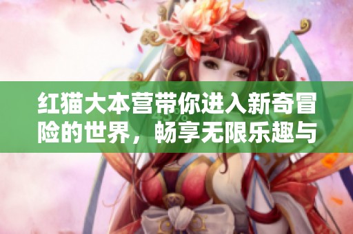 红猫大本营带你进入新奇冒险的世界，畅享无限乐趣与精彩内容