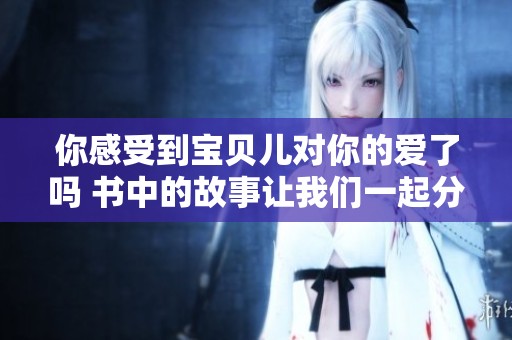 你感受到宝贝儿对你的爱了吗 书中的故事让我们一起分享情感吧