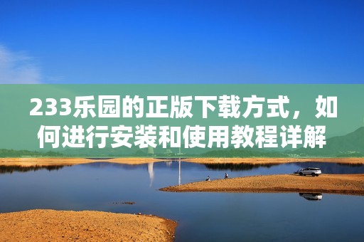 233乐园的正版下载方式，如何进行安装和使用教程详解