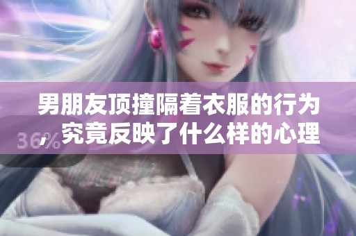 男朋友顶撞隔着衣服的行为，究竟反映了什么样的心理现象呢