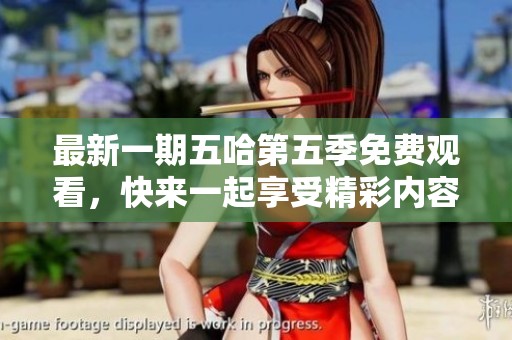 最新一期五哈第五季免费观看，快来一起享受精彩内容吧！
