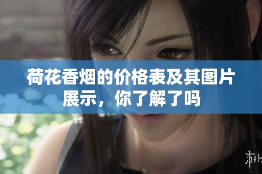 荷花香烟的价格表及其图片展示，你了解了吗